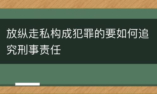 放纵走私构成犯罪的要如何追究刑事责任