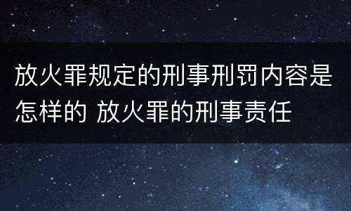 放火罪规定的刑事刑罚内容是怎样的 放火罪的刑事责任