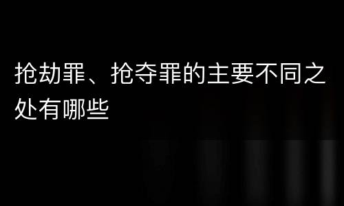 抢劫罪、抢夺罪的主要不同之处有哪些