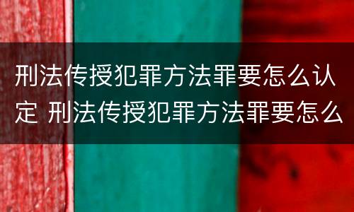 刑法传授犯罪方法罪要怎么认定 刑法传授犯罪方法罪要怎么认定呢