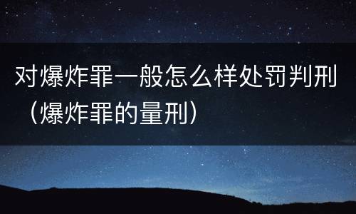 对爆炸罪一般怎么样处罚判刑（爆炸罪的量刑）