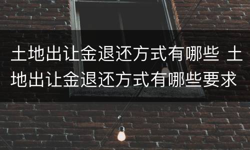 土地出让金退还方式有哪些 土地出让金退还方式有哪些要求