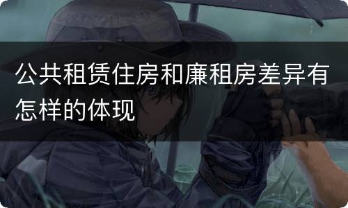 公共租赁住房和廉租房差异有怎样的体现