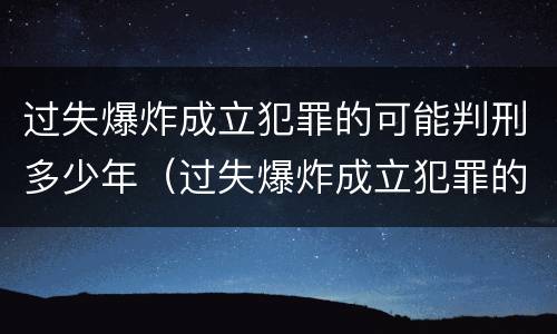 过失爆炸成立犯罪的可能判刑多少年（过失爆炸成立犯罪的可能判刑多少年）
