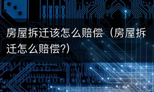 房屋拆迁该怎么赔偿（房屋拆迁怎么赔偿?）