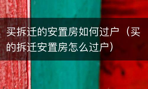 买拆迁的安置房如何过户（买的拆迁安置房怎么过户）