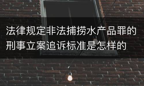 法律规定非法捕捞水产品罪的刑事立案追诉标准是怎样的