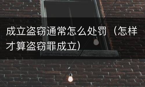 成立盗窃通常怎么处罚(怎样才算盗窃罪成立)