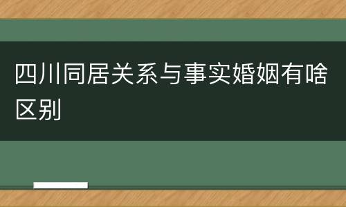 四川同居关系与事实婚姻有啥区别