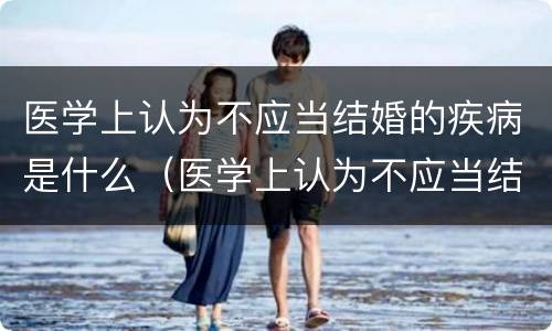 医学上认为不应当结婚的疾病是什么（医学上认为不应当结婚的疾病是哪些）