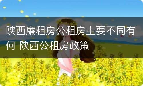 陕西廉租房公租房主要不同有何 陕西公租房政策