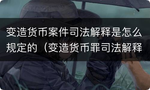 变造货币案件司法解释是怎么规定的（变造货币罪司法解释）