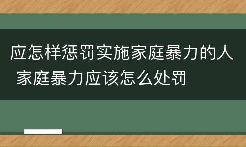 应怎样惩罚实施家庭暴力的人 家庭暴力应该怎么处罚