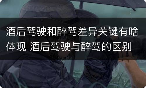 酒后驾驶和醉驾差异关键有啥体现 酒后驾驶与醉驾的区别