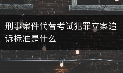 刑事案件代替考试犯罪立案追诉标准是什么