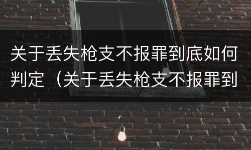 关于丢失枪支不报罪到底如何判定（关于丢失枪支不报罪到底如何判定的）