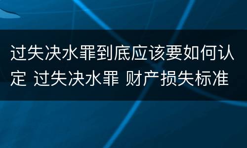 过失决水罪到底应该要如何认定 过失决水罪 财产损失标准