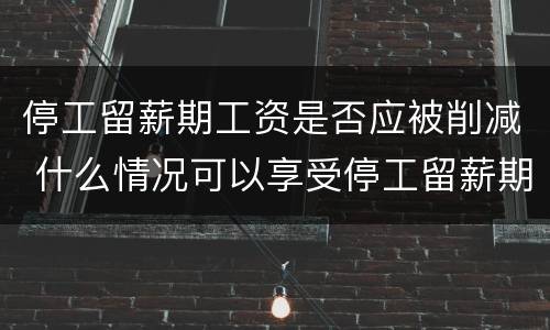 停工留薪期工资是否应被削减 什么情况可以享受停工留薪期