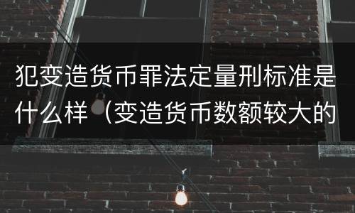 犯变造货币罪法定量刑标准是什么样（变造货币数额较大的处多少年以下有期徒刑）