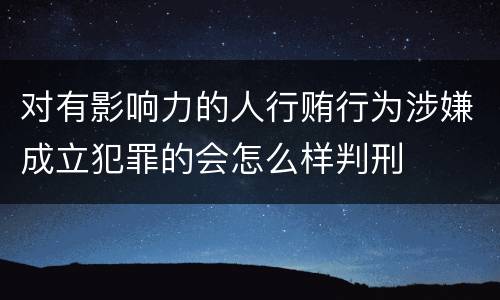 对有影响力的人行贿行为涉嫌成立犯罪的会怎么样判刑