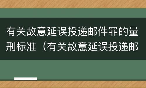 有关故意延误投递邮件罪的量刑标准（有关故意延误投递邮件罪的量刑标准是什么）