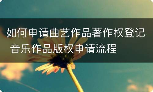 如何申请曲艺作品著作权登记 音乐作品版权申请流程