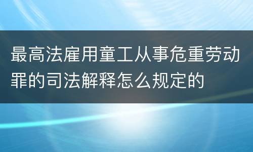 最高法雇用童工从事危重劳动罪的司法解释怎么规定的