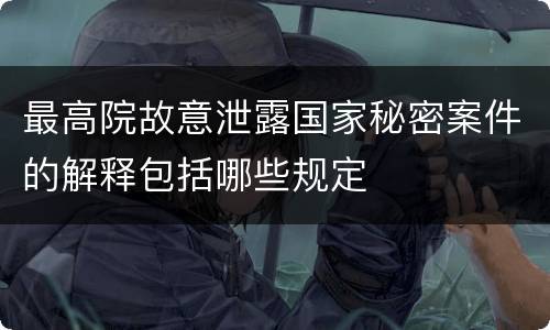 最高院故意泄露国家秘密案件的解释包括哪些规定