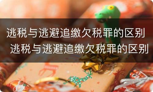 逃税与逃避追缴欠税罪的区别 逃税与逃避追缴欠税罪的区别和联系