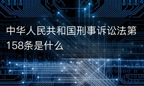 中华人民共和国刑事诉讼法第158条是什么