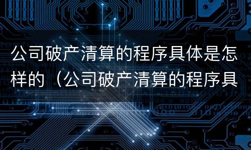 公司破产清算的程序具体是怎样的（公司破产清算的程序具体是怎样的形式）
