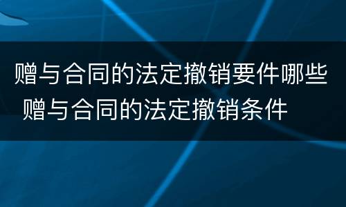 赠与合同的法定撤销要件哪些 赠与合同的法定撤销条件