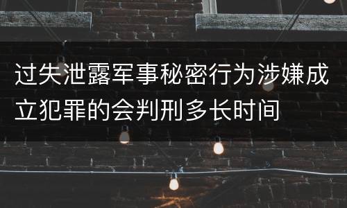 过失泄露军事秘密行为涉嫌成立犯罪的会判刑多长时间