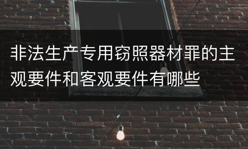 非法生产专用窃照器材罪的主观要件和客观要件有哪些