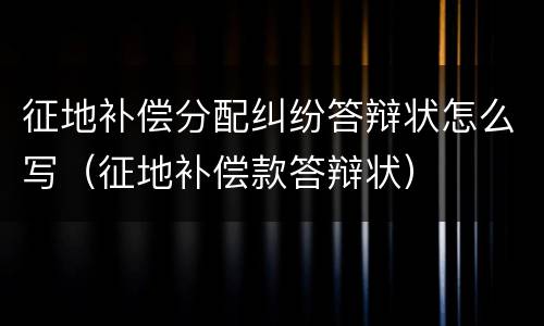 征地补偿分配纠纷答辩状怎么写（征地补偿款答辩状）
