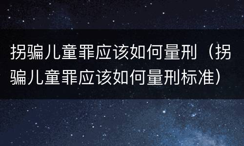 拐骗儿童罪应该如何量刑（拐骗儿童罪应该如何量刑标准）