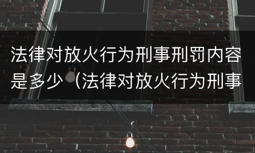 法律对放火行为刑事刑罚内容是多少（法律对放火行为刑事刑罚内容是多少条）