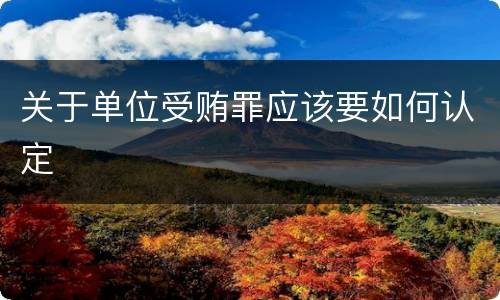 关于单位受贿罪应该要如何认定