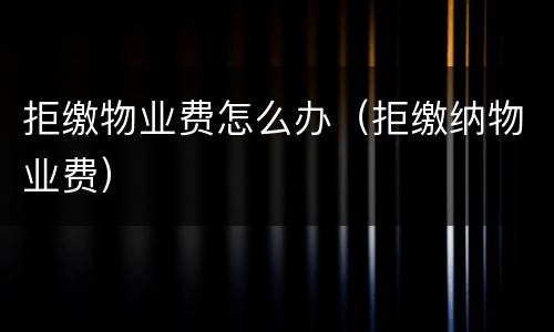 拒缴物业费怎么办（拒缴纳物业费）