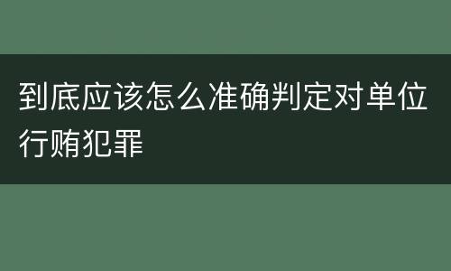 到底应该怎么准确判定对单位行贿犯罪