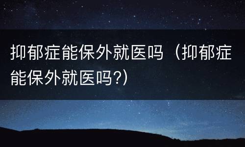 抑郁症能保外就医吗（抑郁症能保外就医吗?）