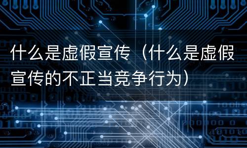 什么是虚假宣传（什么是虚假宣传的不正当竞争行为）