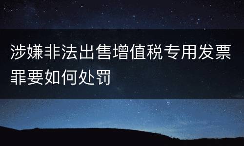 涉嫌非法出售增值税专用发票罪要如何处罚