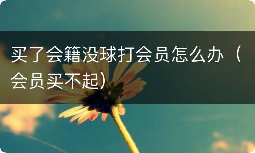 买了会籍没球打会员怎么办（会员买不起）