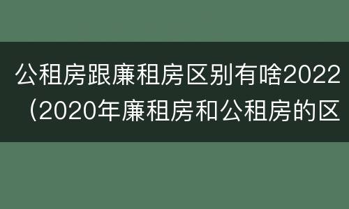 公租房跟廉租房区别有啥2022（2020年廉租房和公租房的区别）