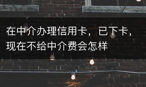 在中介办理信用卡，已下卡，现在不给中介费会怎样