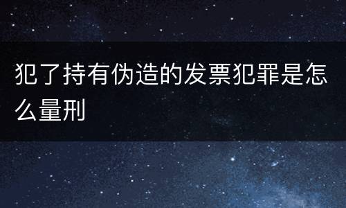 犯了持有伪造的发票犯罪是怎么量刑