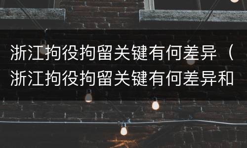 浙江拘役拘留关键有何差异（浙江拘役拘留关键有何差异和影响）