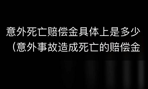 意外死亡赔偿金具体上是多少（意外事故造成死亡的赔偿金大概是多少）