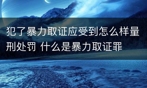 犯了暴力取证应受到怎么样量刑处罚 什么是暴力取证罪